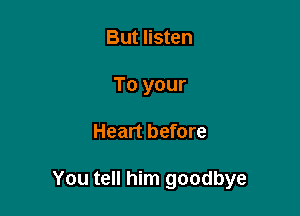 But listen
To your

Heart before

You tell him goodbye