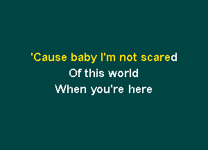 'Cause baby I'm not scared
Of this world

When you're here