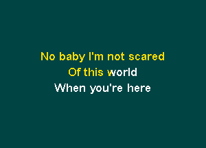 No baby I'm not scared
Of this world

When you're here