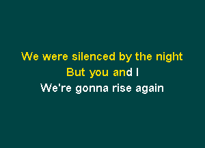 We were silenced by the night
But you and I

We're gonna rise again