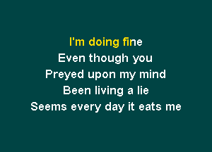 I'm doing fme
Even though you
Preyed upon my mind

Been living a lie
Seems every day it eats me