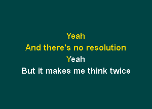 Yeah
And there's no resolution

Yeah
But it makes me think twice