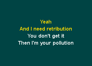 Yeah
And I need retribution

You don't get it
Then I'm your pollution