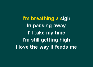 I'm breathing a sigh
In passing away
I'll take my time

I'm still getting high
I love the way it feeds me