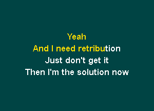 Yeah
And I need retribution

Just don't get it
Then I'm the solution now