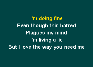 I'm doing fine
Even though this hatred
Plagues my mind

I'm living a lie
But I love the way you need me