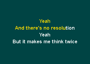 Yeah
And there's no resolution

Yeah
But it makes me think twice