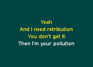 Yeah
And I need retribution

You don't get it
Then I'm your pollution