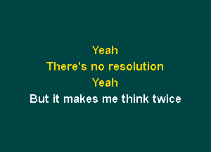 Yeah
There's no resolution

Yeah
But it makes me think twice