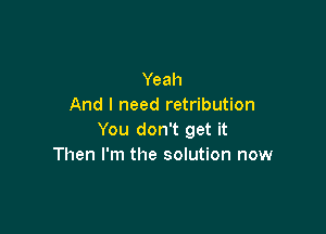 Yeah
And I need retribution

You don't get it
Then I'm the solution now