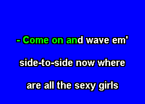 - Come on and wave em'

side-to-side now where

are all the sexy girls