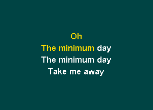 Oh
The minimum day

The minimum day
Take me away