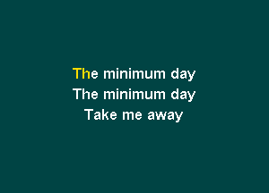 The minimum day
The minimum day

Take me away