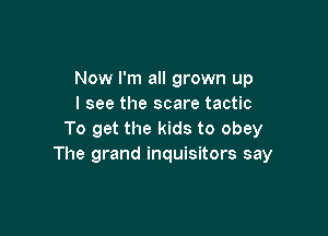 Now I'm all grown up
I see the scare tactic

To get the kids to obey
The grand inquisitors say