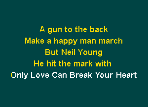 A gun to the back
Make a happy man march
But Neil Young

He hit the mark with
Only Love Can Break Your Heart