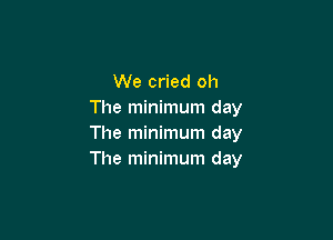 We cried oh
The minimum day

The minimum day
The minimum day