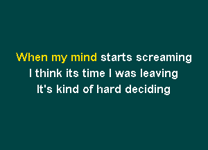 When my mind starts screaming
I think its time I was leaving

It's kind of hard deciding