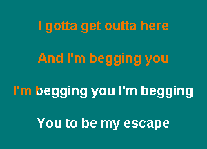 I gotta get outta here

And I'm begging you

I'm begging you I'm begging

You to be my escape