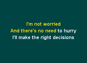 I'm not worried
And there's no need to hurry

I'll make the right decisions