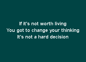 If it's not worth living
You got to change your thinking

It's not a hard decision