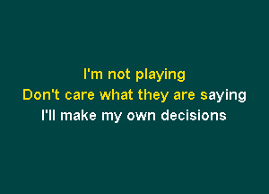 I'm not playing
Don't care what they are saying

I'll make my own decisions