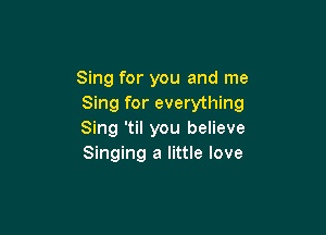 Sing for you and me
Sing for everything

Sing 'til you believe
Singing a little love