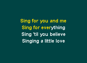 Sing for you and me
Sing for everything

Sing 'til you believe
Singing a little love