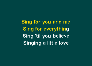 Sing for you and me
Sing for everything

Sing 'til you believe
Singing a little love