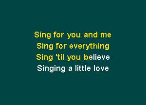 Sing for you and me
Sing for everything

Sing 'til you believe
Singing a little love