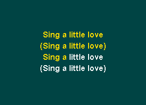 Sing a little love
(Sing a little love)

Sing a little love
(Sing a little love)