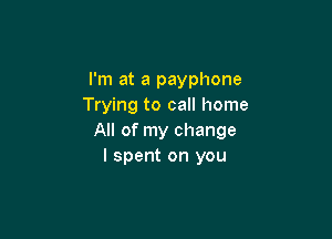 I'm at a payphone
Trying to call home

All of my change
I spent on you