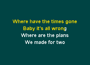 Where have the times gone
Baby it's all wrong

Where are the plans
We made for two