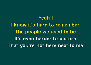 Yeah I
I know it's hard to remember
The people we used to be

It's even harder to picture
That you're not here next to me