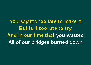 You say it's too late to make it
But is it too late to try

And in our time that you wasted
All of our bridges burned down