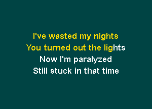 I've wasted my nights
You turned out the lights

Now I'm paralyzed
Still stuck in that time