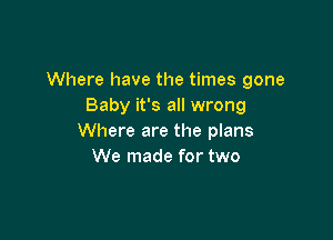 Where have the times gone
Baby it's all wrong

Where are the plans
We made for two