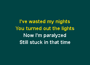 I've wasted my nights
You turned out the lights

Now I'm paralyzed
Still stuck in that time