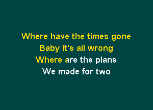 Where have the times gone
Baby it's all wrong

Where are the plans
We made for two