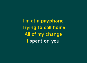 I'm at a payphone
Trying to call home

All of my change
I spent on you