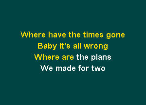 Where have the times gone
Baby it's all wrong

Where are the plans
We made for two