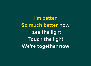 I'm better
So much better now
I see the light

Touch the light
We're together now