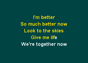 I'm better
So much better now
Look to the skies

Give me life
We're together now