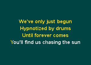 We've only just begun
Hypnotized by drums

Until forever comes
You'll find us chasing the sun