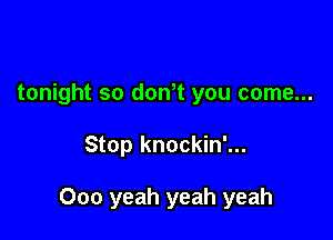 tonight so don t you come...

Stop knockin'...

000 yeah yeah yeah