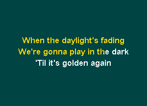 When the daylight's fading
We're gonna play in the dark

'1' it's golden again