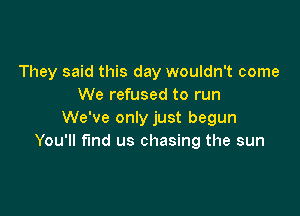 They said this day wouldn't come
We refused to run

We've only just begun
You'll fmd us chasing the sun