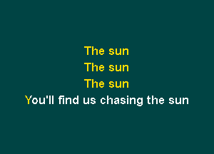 The sun
The sun

The sun
You'll fmd us chasing the sun