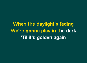 When the daylight's fading
We're gonna play in the dark

'1' it's golden again