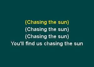 (Chasing the sun)
(Chasing the sun)

(Chasing the sun)
You'll fmd us chasing the sun