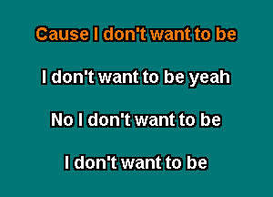 Cause I don't want to be

I don't want to be yeah

No I don't want to be

I don't want to be